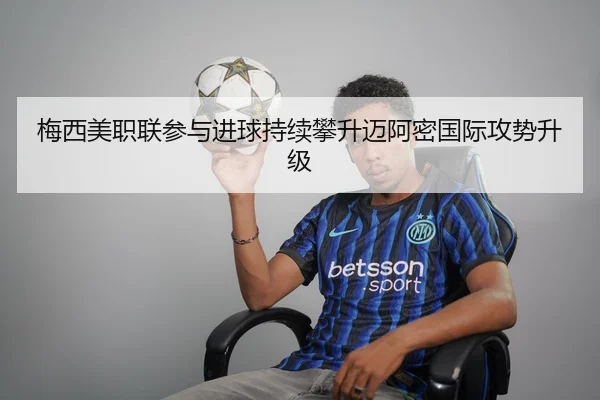 梅西美职联参与进球持续攀升迈阿密国际攻势升级